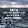 船釣りはカウンター付きリールがおすすめ13選！選び方を徹底解説！