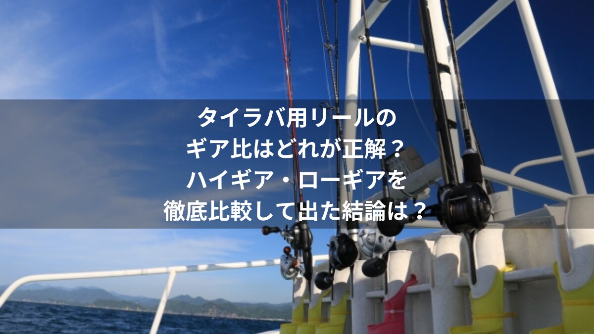 タイラバ用リールのギア比はどれが正解？ハイギア・ローギアを徹底比較して出た結論は？